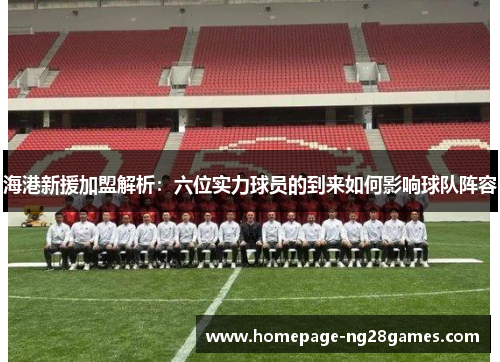 海港新援加盟解析：六位实力球员的到来如何影响球队阵容