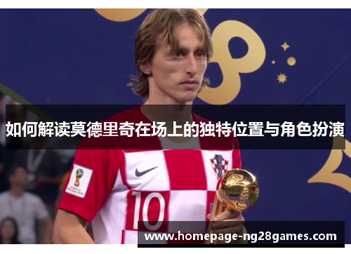 如何解读莫德里奇在场上的独特位置与角色扮演