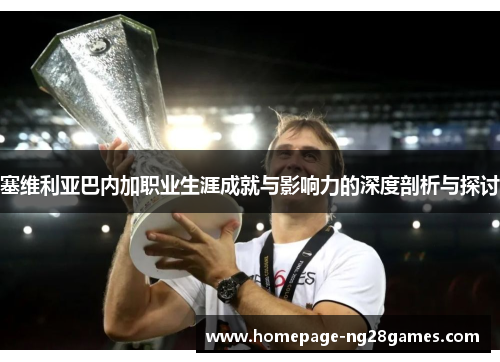 塞维利亚巴内加职业生涯成就与影响力的深度剖析与探讨