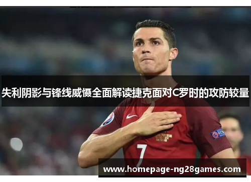 失利阴影与锋线威慑全面解读捷克面对C罗时的攻防较量