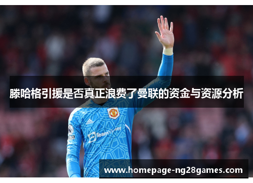 滕哈格引援是否真正浪费了曼联的资金与资源分析