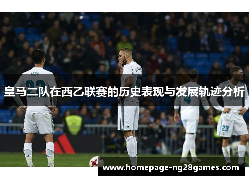 皇马二队在西乙联赛的历史表现与发展轨迹分析