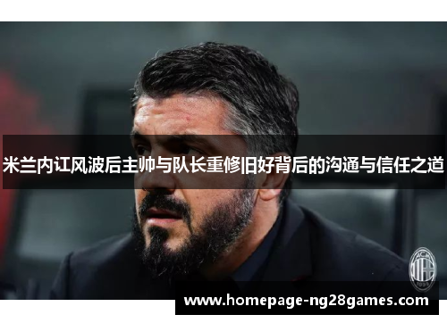 米兰内讧风波后主帅与队长重修旧好背后的沟通与信任之道