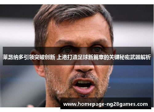 莱昂纳多引领突破创新 上港打造足球新篇章的关键秘密武器解析