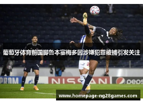 葡萄牙体育前国脚鲁本塞梅多因涉嫌犯罪被捕引发关注