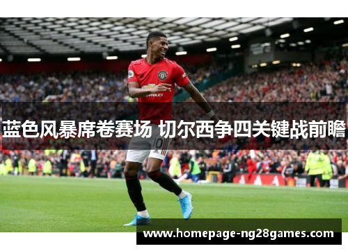 蓝色风暴席卷赛场 切尔西争四关键战前瞻