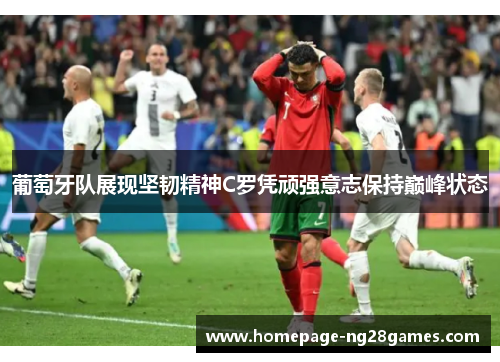 葡萄牙队展现坚韧精神C罗凭顽强意志保持巅峰状态