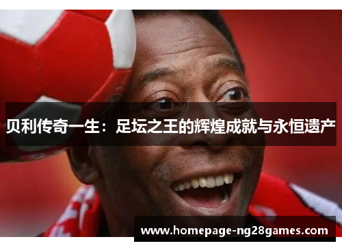 贝利传奇一生：足坛之王的辉煌成就与永恒遗产