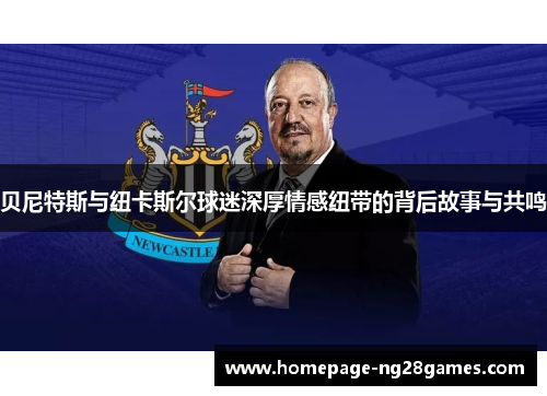 贝尼特斯与纽卡斯尔球迷深厚情感纽带的背后故事与共鸣