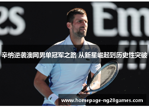 辛纳逆袭澳网男单冠军之路 从新星崛起到历史性突破