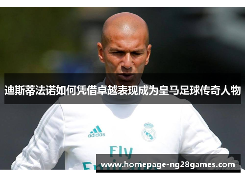 迪斯蒂法诺如何凭借卓越表现成为皇马足球传奇人物