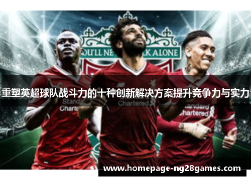 重塑英超球队战斗力的十种创新解决方案提升竞争力与实力