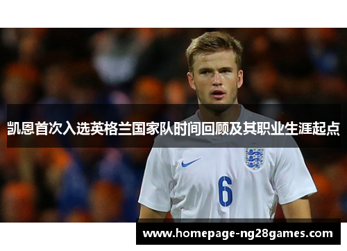 凯恩首次入选英格兰国家队时间回顾及其职业生涯起点