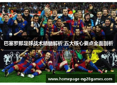 巴塞罗那足球战术精髓解析 五大核心要点全面剖析