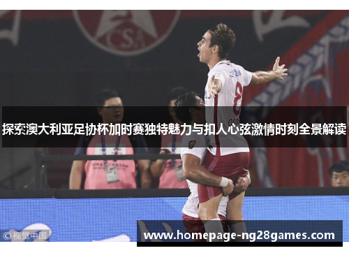 探索澳大利亚足协杯加时赛独特魅力与扣人心弦激情时刻全景解读