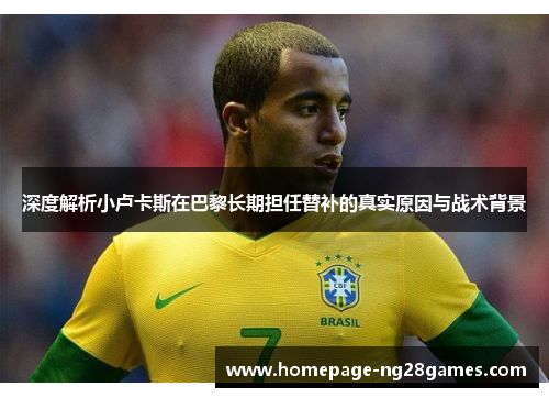 深度解析小卢卡斯在巴黎长期担任替补的真实原因与战术背景