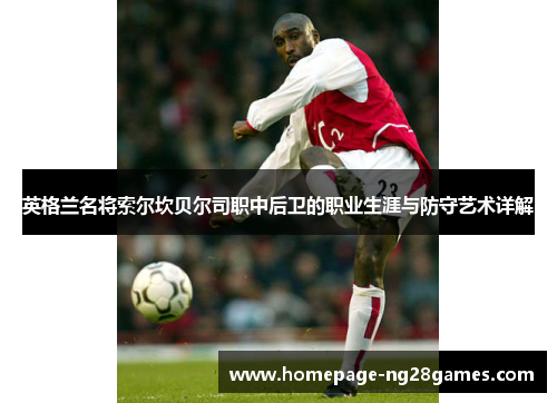 英格兰名将索尔坎贝尔司职中后卫的职业生涯与防守艺术详解