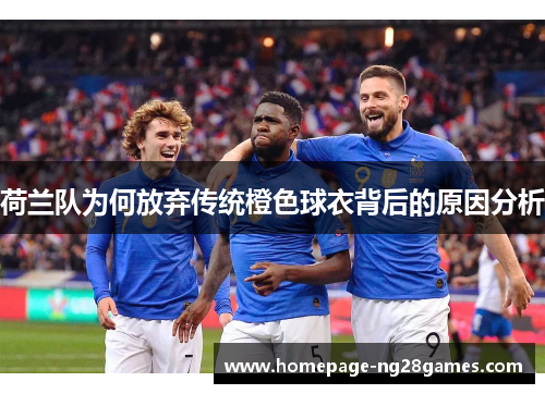 荷兰队为何放弃传统橙色球衣背后的原因分析 荷兰队为何放弃传统橙色球衣背后的原因分析