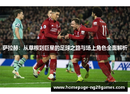 萨拉赫：从草根到巨星的足球之路与场上角色全面解析