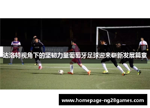 达洛特视角下的坚韧力量葡萄牙足球迎来崭新发展篇章