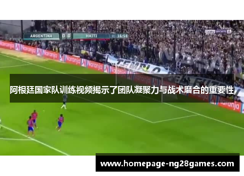 阿根廷国家队训练视频揭示了团队凝聚力与战术磨合的重要性