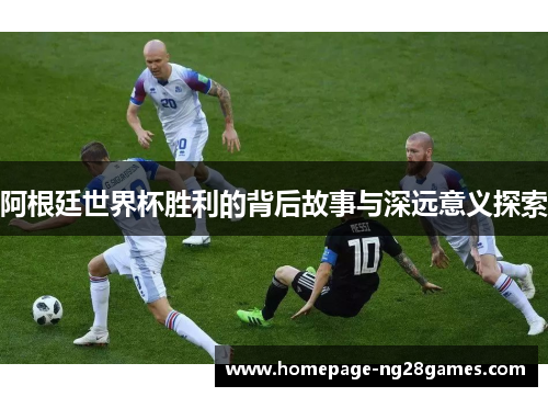 阿根廷世界杯胜利的背后故事与深远意义探索