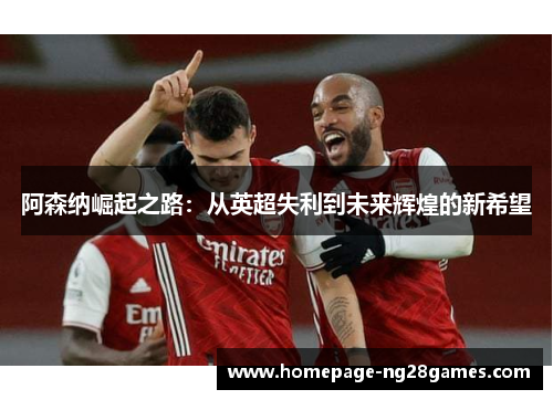 阿森纳崛起之路：从英超失利到未来辉煌的新希望