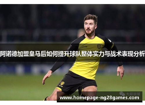 阿诺德加盟皇马后如何提升球队整体实力与战术表现分析
