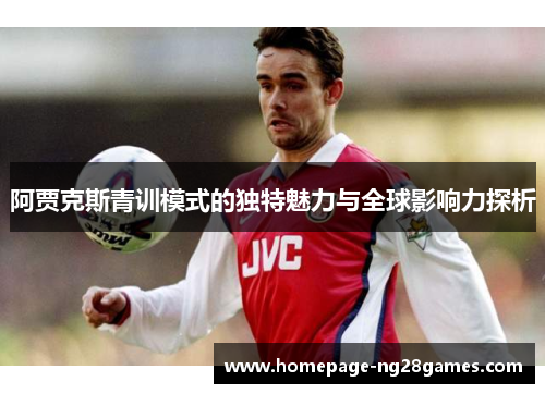 阿贾克斯青训模式的独特魅力与全球影响力探析