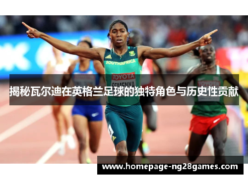 揭秘瓦尔迪在英格兰足球的独特角色与历史性贡献