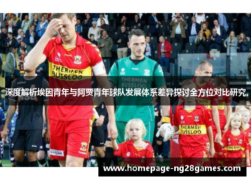 深度解析埃因青年与阿贾青年球队发展体系差异探讨全方位对比研究