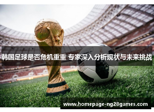 韩国足球是否危机重重 专家深入分析现状与未来挑战