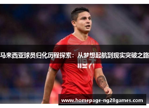 马来西亚球员归化历程探索：从梦想起航到现实突破之路