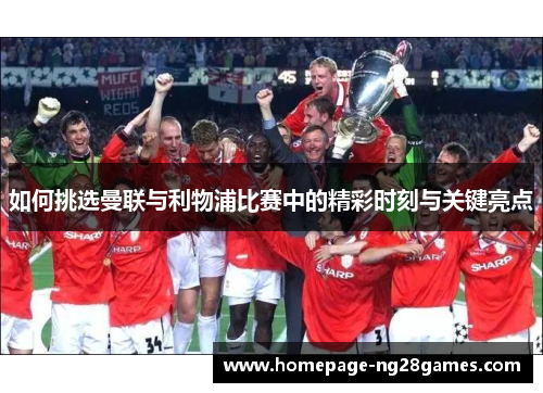 如何挑选曼联与利物浦比赛中的精彩时刻与关键亮点