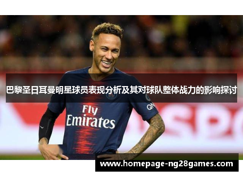 巴黎圣日耳曼明星球员表现分析及其对球队整体战力的影响探讨