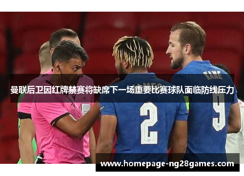 曼联后卫因红牌禁赛将缺席下一场重要比赛球队面临防线压力