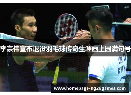 李宗伟宣布退役羽毛球传奇生涯画上圆满句号