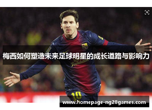 梅西如何塑造未来足球明星的成长道路与影响力
