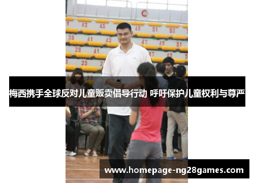 梅西携手全球反对儿童贩卖倡导行动 呼吁保护儿童权利与尊严