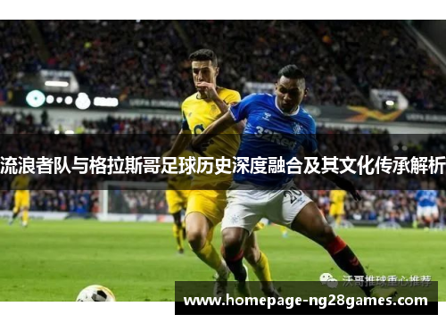 流浪者队与格拉斯哥足球历史深度融合及其文化传承解析