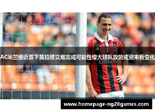 AC米兰接近签下莫拉塔交易完成可能性增大球队攻势或迎来新变化
