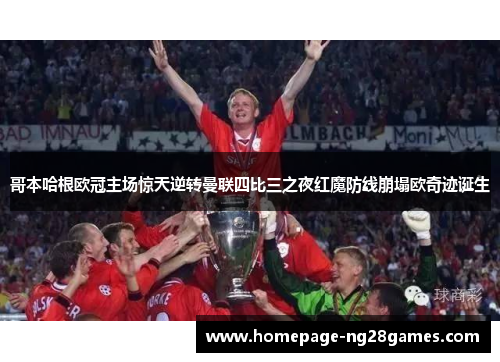 哥本哈根欧冠主场惊天逆转曼联四比三之夜红魔防线崩塌欧奇迹诞生