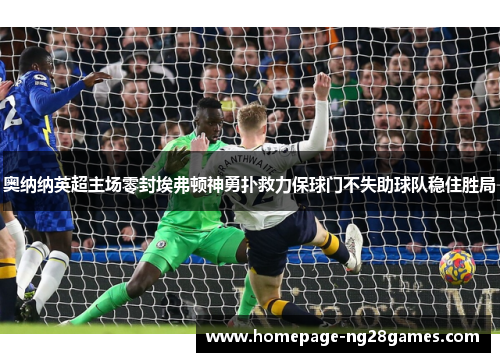 奥纳纳英超主场零封埃弗顿神勇扑救力保球门不失助球队稳住胜局