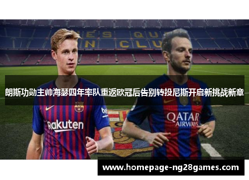 朗斯功勋主帅海瑟四年率队重返欧冠后告别转投尼斯开启新挑战新章