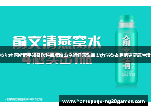 费尔南德斯携手知名饮料品牌推出全新健康饮品 助力消费者拥抱更健康生活