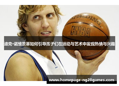 迪克·诺维茨基如何引导孩子们在运动与艺术中发现热情与兴趣