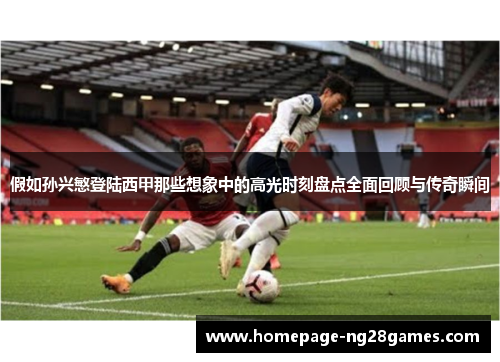 假如孙兴慜登陆西甲那些想象中的高光时刻盘点全面回顾与传奇瞬间